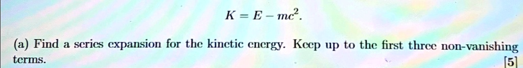 K = E - mc^2.
(a) Find a series expansion for the kinetic energy. Keep up to the first three non-vanishing terms.
