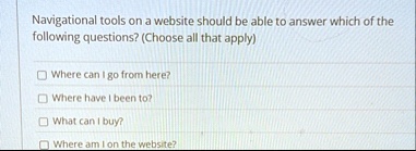navigational tools on a website should be able to answer which of the following questions choose all that apply where can i go from here where have i been to what can i buy where am i on the 50075