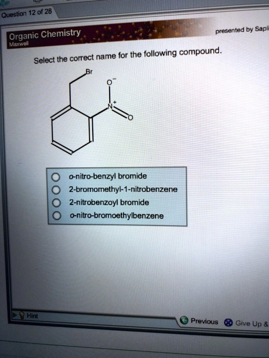 Select the correct name for the following compound.
Br
O-
N+
O
o-nitro-benzyl bromide
2-bromomethyl-1-nitrobenzene
2-nitrobenzoyl bromide
o-nitro-bromoethylbenzene