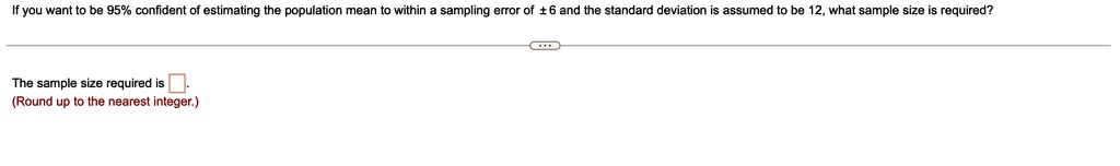 if you want to be 95 confident of estimating the population mean to within a sampling error of 6 and the standard deviation is assumed to be 12 what sample size is required the sample size r 77713