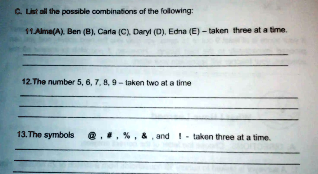 C. List all the possible combinations of the following:
11.Alma(A), Ben (B), Carla (C), Daryl (D), Edna (E) - taken three at a time.
12. The number 5, 6, 7, 8, 9 - taken two at a time
13. The symbols @, #, %, & and | - taken three at a time.