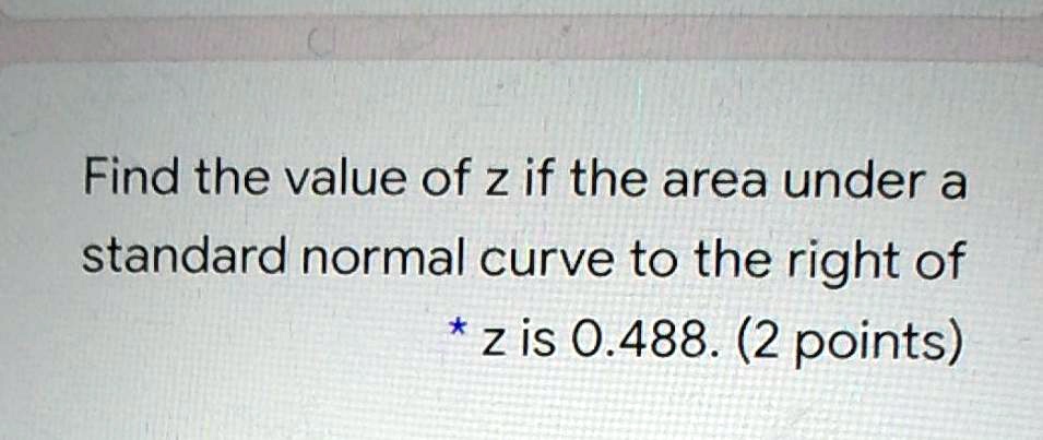 Find the value of z if the area under a standard normal curve to the right of z is 0.488. (2 points)
