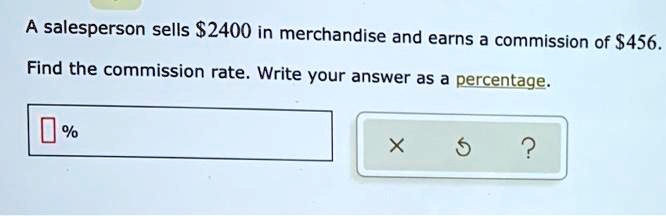 A salesperson sells 2400 in merchandise and earns a commission of456.
Find the commission rate. Write your answer as a percentage.