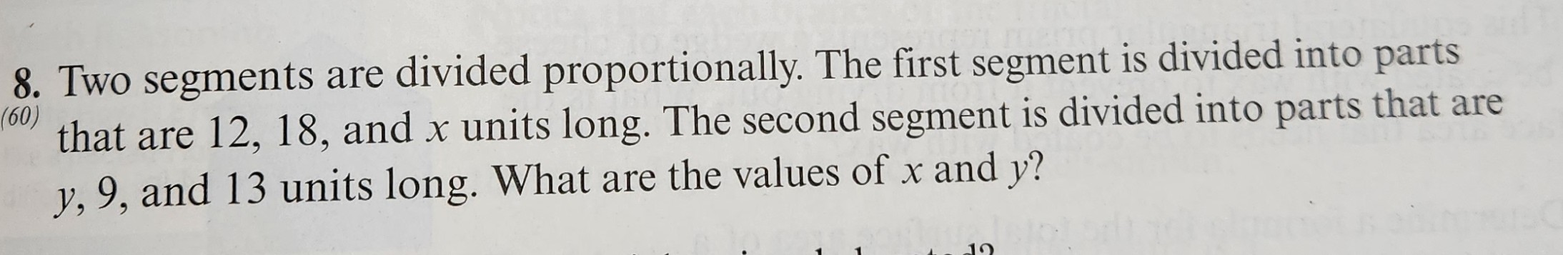 8. Two segments are divided proportionally. The first segment is divided into parts that are 12,18, and x units long. The second segment is divided into parts that are y, 9, and 13 units long. What are the values of x and y ?
