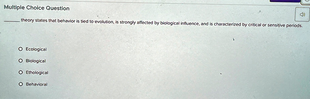 Multiple Choice Question
 theory states that behavior is tied to evolution, is strongly affected by biological influence, and is characterized by critical or sensitive periods.
O Ecological
O Biological
O Ethological
O Behavioral