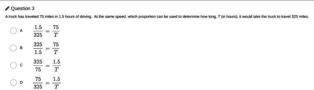Solved A Truck Has Traveled 75 Miles In 1 5 Hours Of Driving At The Same Speed Which Proportion Can Be Used To Determine How Long T In Hours It Would Take The