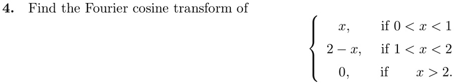4. Find the Fourier cosine transform of  x,     if  0 < x < 1
 2 - x,     if  1 < x < 2
 0,     if  x > 2. 