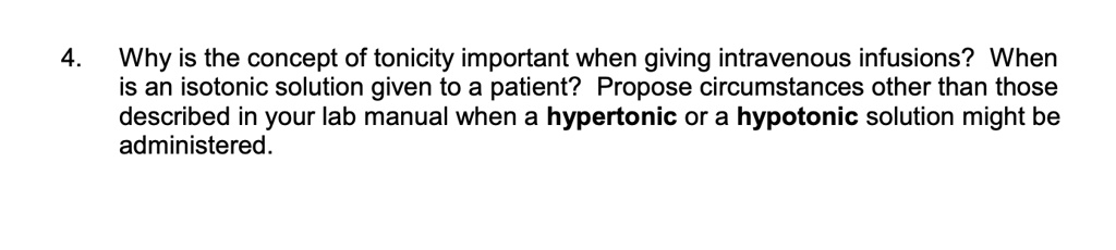 Why is the concept of tonicity important when giving intravenous infusions? When is an isotonic solution given to a patient? Propose circumstances other than those described in your lab manual when a hypertonic or a hypotonic solution might be administered.