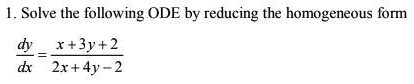 1. Solve the following ODE by reducing the homogeneous form

dy/dx = (x + 3y + 2) / (2x + 4y - 2)