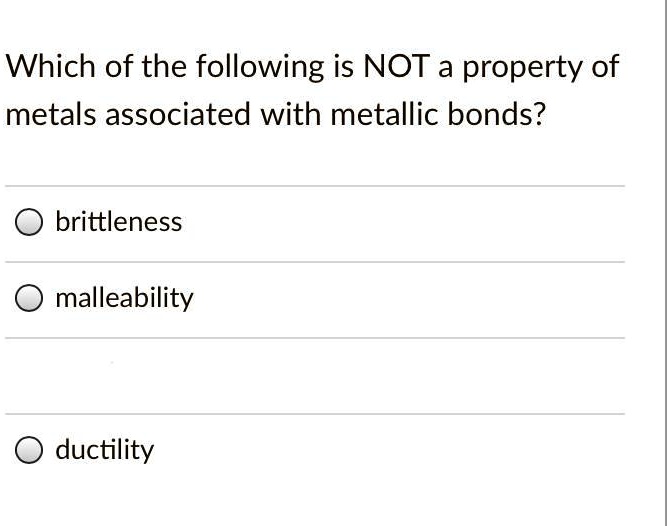 Which of the following is NOT a property of
metals associated with metallic bonds?
brittleness
malleability
ductility