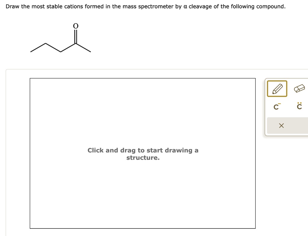 Draw the most stable cations formed in the mass spectrometer by αcleavage of the following compound.
Click and drag to start drawing a
structure.