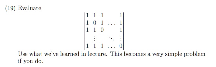 (19) Evaluate  1     1     1     ⋯    1 
 1     0     1     ⋯    1 
 1     1     0     ⋯    1 
 ⋮    ⋮    ⋮    ⋱    ⋮
 1     1     1     ⋯    0  Use what we've learned in lecture. This becomes a very simple problem if you do.