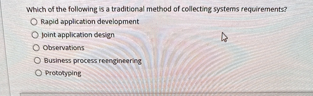 which of the following is a traditional method of collecting systems requirements rapid application development joint application design observations business process reengineering prototypi 76875
