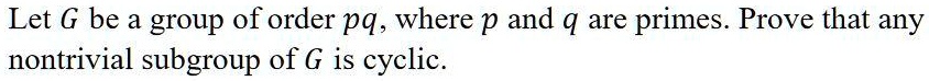 Let G be a group of order pq, where p and q are primes. Prove that any nontrivial subgroup of G is cyclic.