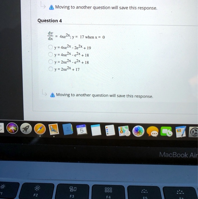 Question 4
dy/dx = 4xe^2x; y = 17 when x = 0
y = 4xe^2x - 2e^2x + 19
y = 4xe^2x - e^2x + 18
y = 2xe^2x - e^2x + 18
y = 2xe^2x + 17