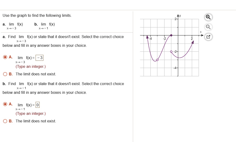 Use the graph to find the following limits.
a. lim f(x) x -> -3
b. lim f(x) x -> -1
a. Find lim f(x) or state that it doesn't exist. Select the correct choice below and fill in any answer boxes in your choice.
A. lim f(x) = -3 x -> -3 (Type an integer.)
B. The limit does not exist.
b. Find lim f(x) or state that it doesn't exist. Select the correct choice below and fill in any answer boxes in your choice.
A. lim f(x) = 0 x -> -1 (Type an integer.)
B. The limit does not exist.