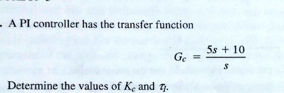 A PI controller has the transfer function
Gc = (5s + 10)/s
Determine the values of Kc and ?i.