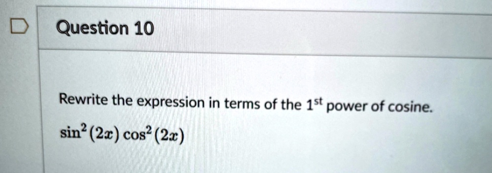 Question 10
Rewrite the expression in terms of the 1st power of cosine.
sin^2(2x)cos^2(2x)
