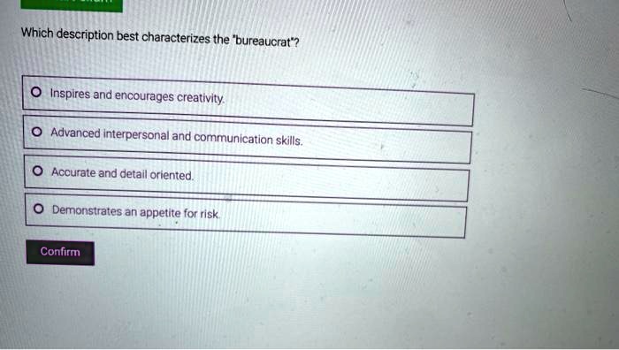 Which description best characterizes the "bureaucrat"?
Inspires and encourages creativity.
Advanced interpersonal and communication skills.
Accurate and detail oriented.
Demonstrates an appetite for risk.
Confirm