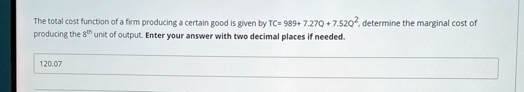 The total cost function of a firm producing a certain good is given by TC= 989+ 7.27Q + 7.52Q^2, determine the marginal cost of producing the 8^th unit of output. Enter your answer with two decimal places if needed.