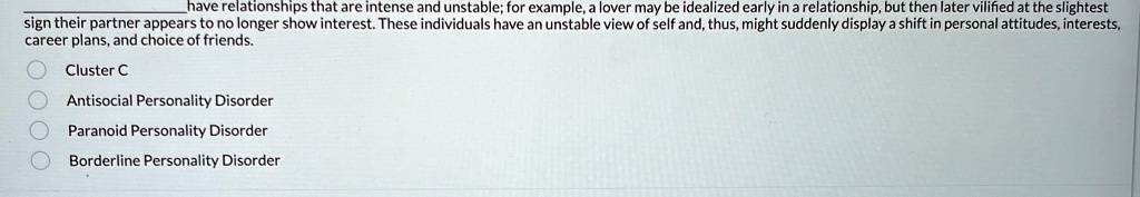 have relationships that are intense and unstable for example a lover may be idealized early in a relationship but then later vilified at the slightest sign their partner appears to no longer 99199