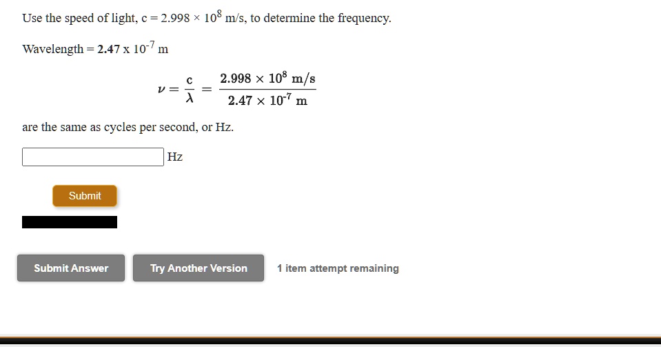 Use the speed of light, c = 2.998 × 10? m/s, to determine the frequency.
Wavelength = 2.47 x 10?? m
? = c/? = (2.998 × 10? m/s) / (2.47 × 10?? m)
are the same as cycles per second, or Hz.
Hz