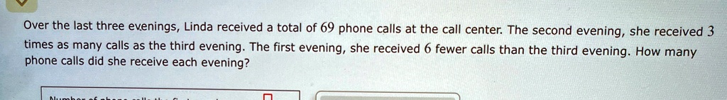 Over the last three evenings, Linda received a total of 69 phone calls at the call center. The second evening, she received 3 times as many calls as the third evening. The first evening, she received 6 fewer calls than the third evening. How many phone calls did she receive each evening?