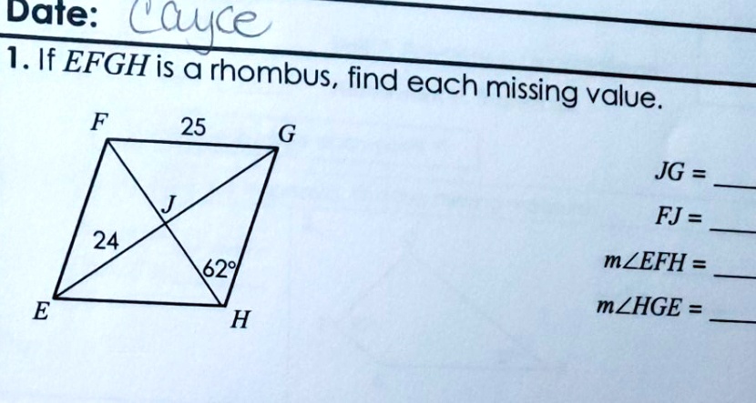 Date: Cayce
1. If EFGH is a rhombus, find each missing value.
E
F
25
G
JG = 
J
FJ = 
24
m?EFH = 
62
m?HGE = 
H