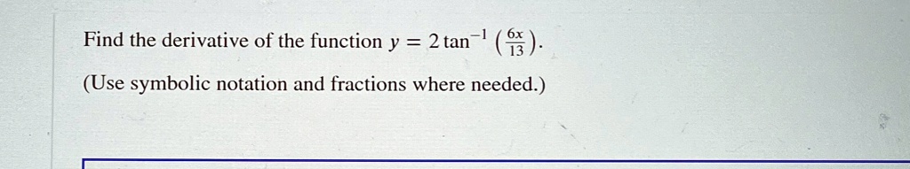 Find the derivative of the function y = 2 tan^-1((6x)/(13)). 

(Use symbolic notation and fractions where needed.)