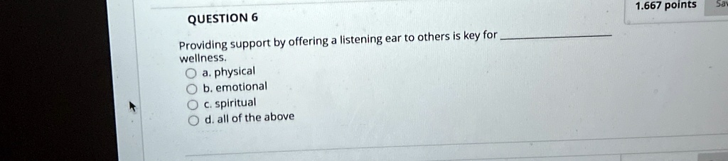 QUESTION 6
Providing support by offering a listening ear to others is key for  wellness.
a. physical
b. emotional
c. spiritual
d. all of the above