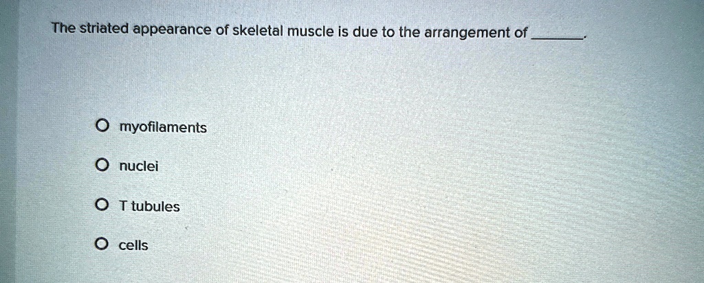 the striated appearance of skeletal muscle is due to the arrangement of  o myofilaments o nuclei o t tubules o cells 59402