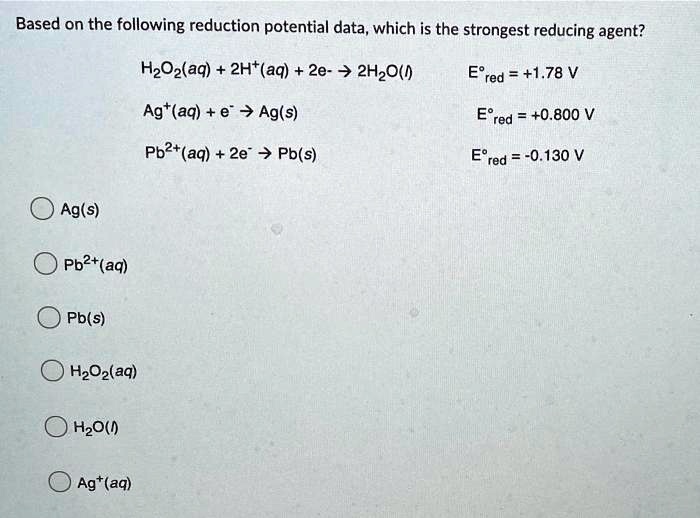 Based on the following reduction potential data, which is the strongest reducing agent?

H2O2(aq) + 2H+(aq) + 2e- ? 2H2O(l) E°red = +1.78 V
Ag+(aq) + e- ? Ag(s) E°red = +0.800 V
Pb2+(aq) + 2e- ? Pb(s) E°red = -0.130 V

Ag(s)
Pb2+(aq)
Pb(s)
H2O2(aq)
H2O(l)
Ag+(aq)