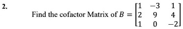 2.
Find the cofactor Matrix of B = 
    < b m a t r i x >