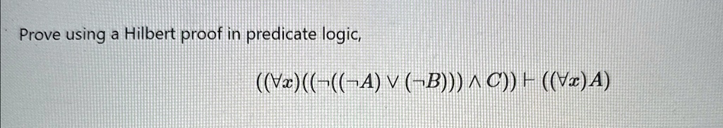 Prove using a Hilbert proof in predicate logic, (∀ x)(((( A)  ( B)))  C)) ⊢ (∀ x)A