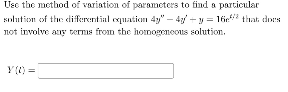 Use the method of variation of parameters to find a particular solution of the differential equation 4y” - 4y' + y = 16e^(t/2) that does not involve any terms from the homogeneous solution.

Y(t) =