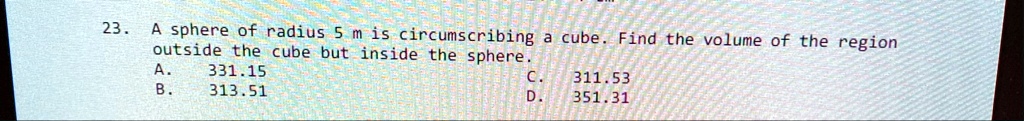 23 a sphere of radius 5 m is circumscribing a cube find the volume of the region outside the cube but inside the sphere a 33115 b 31351 c 31153 d 35131 34924
