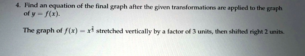 4. Find an equation of the final graph after the given transformations are applied to the graph of y = f(x).
The graph of f(x) = x^3 stretched vertically by a factor of 3 units, then shifted right 2 units.