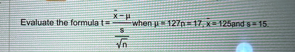 Evaluate the formula t = (x̅ - μ)/((s)/(√(n))) when μ = 127, n = 17, x̅ = 125 and s = 15.