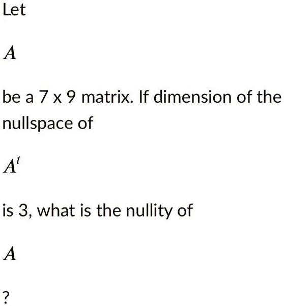 Let

A

be a 7 x 9 matrix. If dimension of the
nullspace of

A^t

is 3, what is the nullity of

A

?