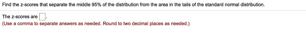 Find the z-scores that separate the middle 95% of the distribution from the area in the tails of the standard normal distribution.
The z-scores are 
(Use a comma to separate answers as needed. Round to two decimal places as needed.)