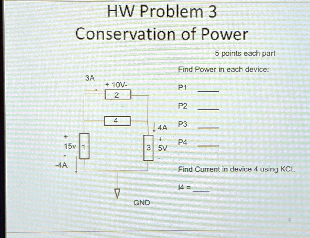 HW Problem 3
Conservation of Power
5 points each part
Find Power in each device:
P1 
P2 
P3 
P4 
Find Current in device 4 using KCL
I4 = 