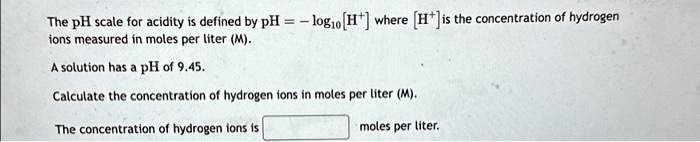 The pH scale for acidity is defined by pH = -log10 [H+] where [H+] is ...