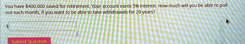 You have 400,000 saved for retirement. Your account earns 5% interest. How much will you be able to pull out each month, if you want to be able to take withdrawals for 20 years?