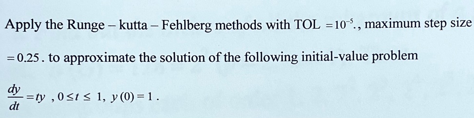 Apply the Runge – kutta – Fehlberg methods with TOL =10?., maximum step size
= 0.25 . to approximate the solution of the following initial-value problem
dy/dt =ty , 0 ? t ? 1, y (0) = 1 .
