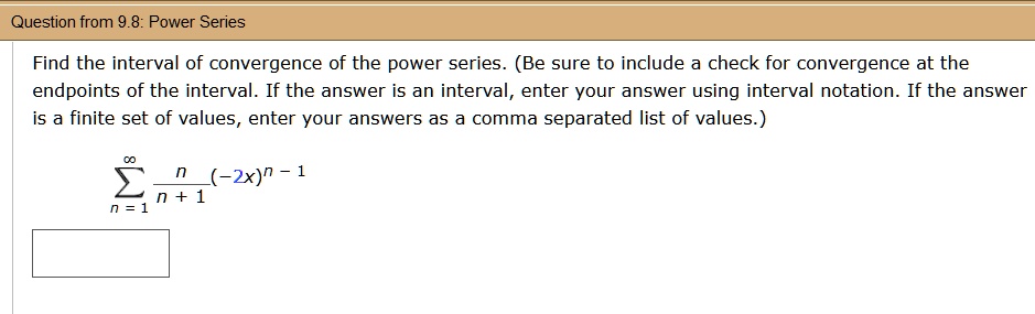 Find the interval of convergence of the power series. (Be sure to include a check for convergence at the endpoints of the interval. If the answer is an interval, enter your answer using interval notation. If the answer is a finite set of values, enter your answers as a comma separated list of values.)

?n=1^? racnn+1(-2x)^n-1