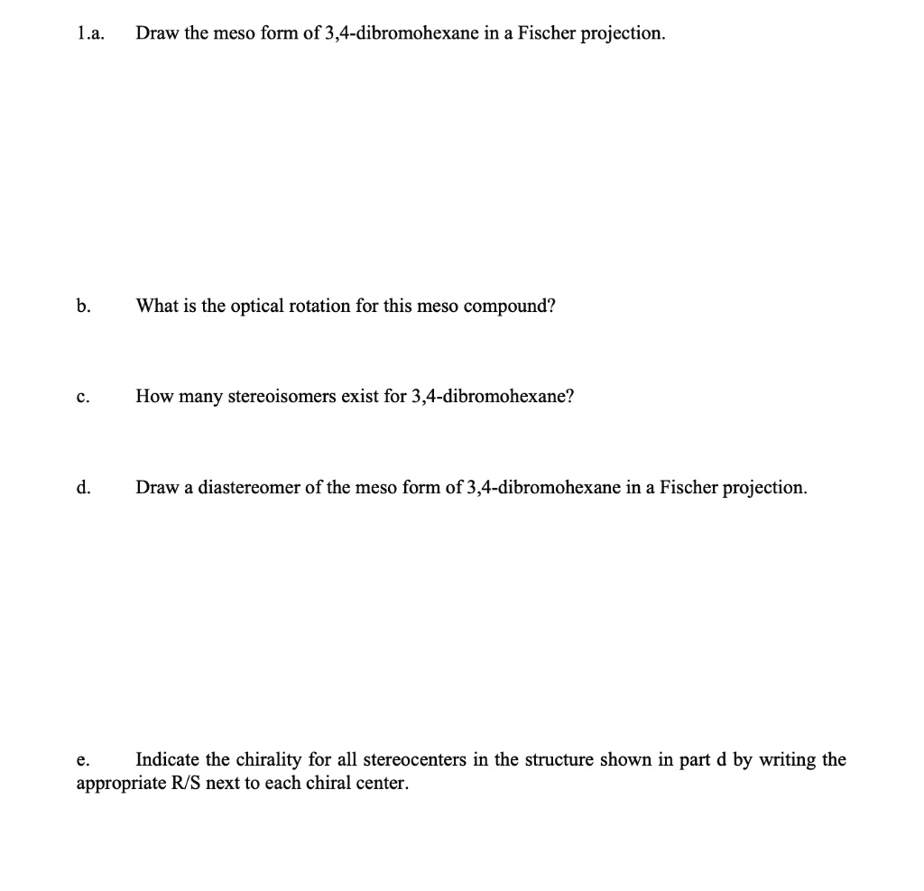 SOLVED: L.a. Draw the meso form of 3,4-dibromohexane in a Fischer  projection What is the optical rotation for this meso compound? How many  stereoisomers exist for 3,4-dibromohexane? Draw a diastereomer of the