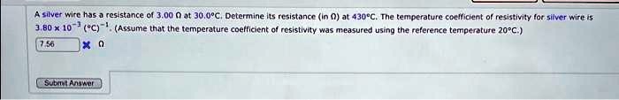 A silver wire has a resistance of 3.00 Ωat 30.0^∘C. Determine its resistance (in Ω) at 430^∘C. The temperature coefficient of resistivity for silver wire is 3.80 × 10^-3 (^∘C)^-1. (Assume that the temperature coefficient of resistivity was measured using the reference temperature 20^∘C.)