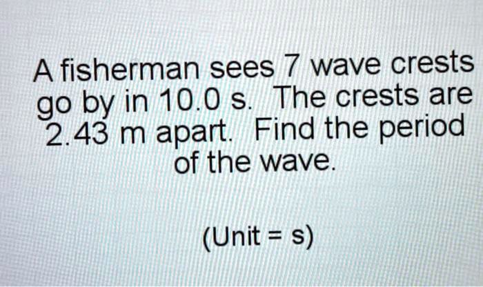 a fisherman sees wave crests go by in 100 s the crests are 243 m apart ...