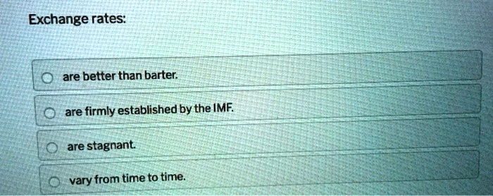Exchange rates:
are better than barter.
are firmly established by the IMF.
are stagnant.
vary from time to time.