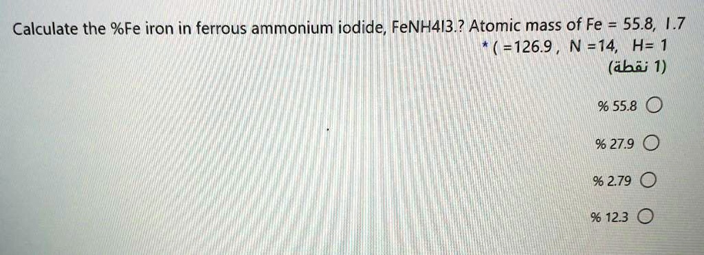 Calculate the %Fe iron in ferrous ammonium iodide, FeNH4I3.? Atomic mass of Fe = 55.8, I = 126.9 , N = 14, H = 1

% 55.8
% 27.9
% 2.79
% 12.3